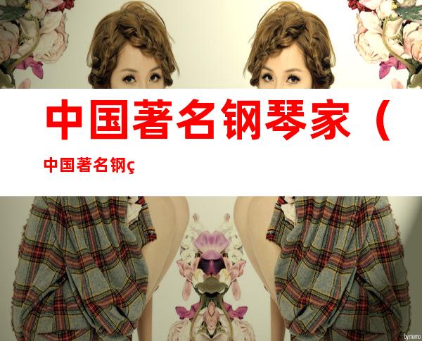 中国著名钢琴家（中国著名钢琴家年轻的男的）
