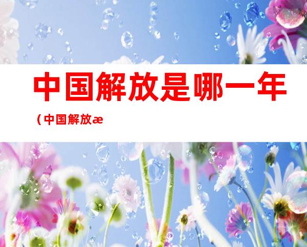 中国解放是哪一年(中国解放是在哪一年)