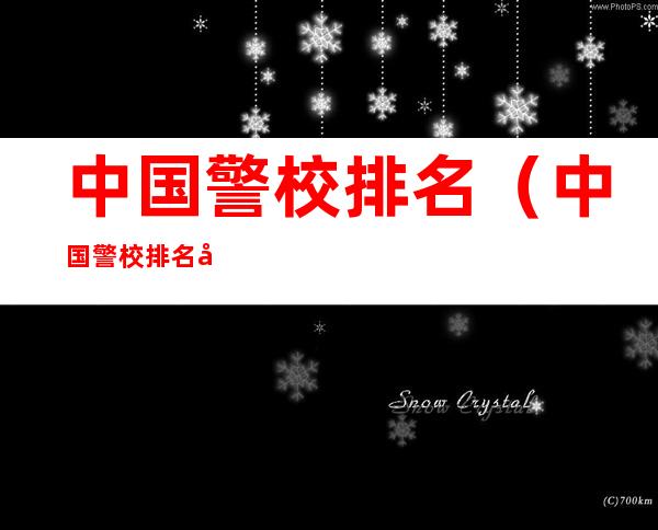 中国警校排名(中国警校排名大全及录取分数线)