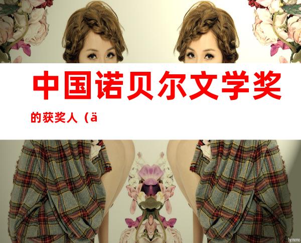 中国诺贝尔文学奖的获奖人(中国诺贝尔文学奖的获奖人员)
