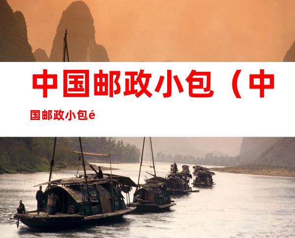 中国邮政小包(中国邮政小包重量及体积限制)