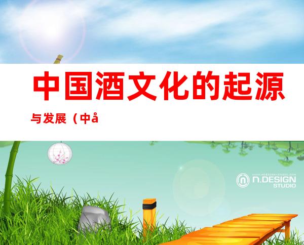 中国酒文化的起源与发展（中国酒文化的起源与发展历程）