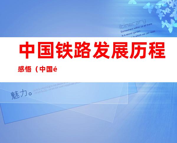 中国铁路发展历程感悟（中国铁路发展历程感悟一句话）