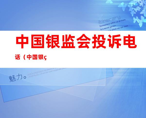 中国银监会投诉电话(中国银监会投诉电话12378)