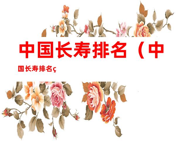 中国长寿排名(中国长寿排名第一城市是哪里)