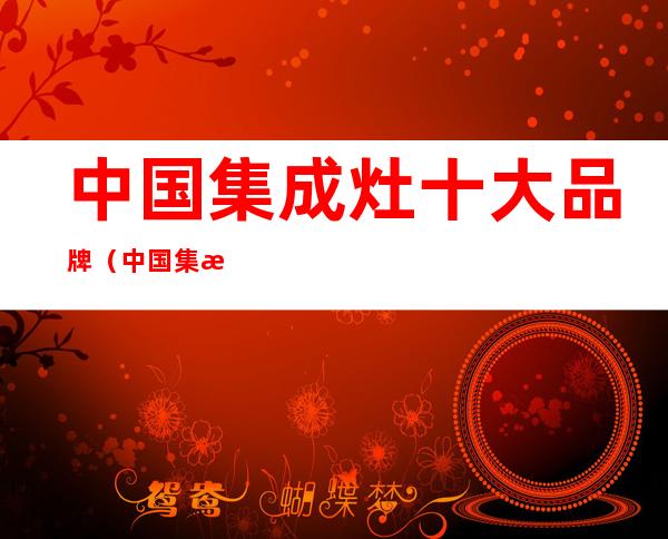 中国集成灶十大品牌(中国集成灶十大品牌网)