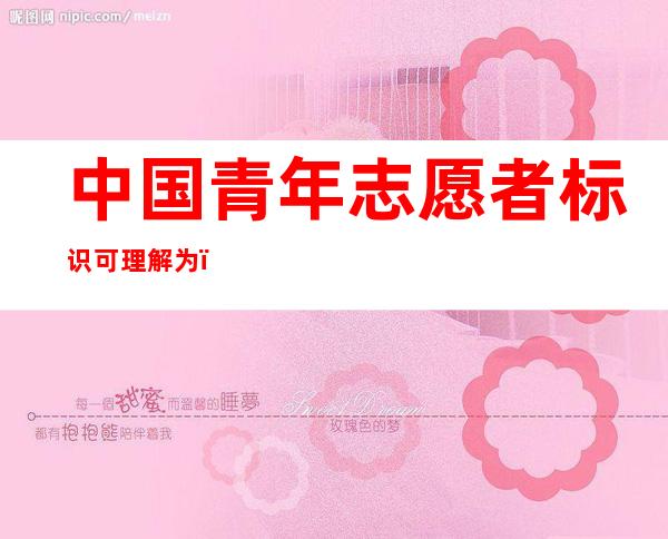 中国青年志愿者标识可理解为(中国青年志愿者标识可解读)