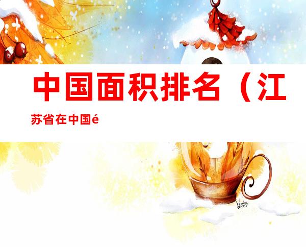 中国面积排名(江苏省在中国面积排名)