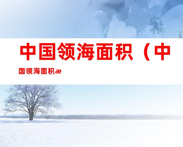 中国领海面积(中国领海面积排名世界第几)