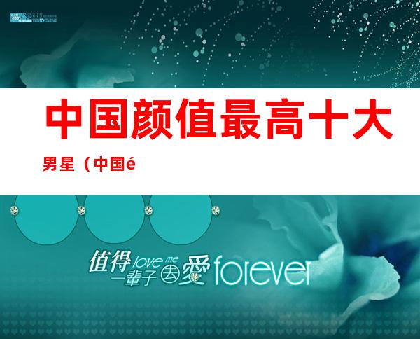中国颜值最高十大男星(中国颜值最高十大男星肖战)