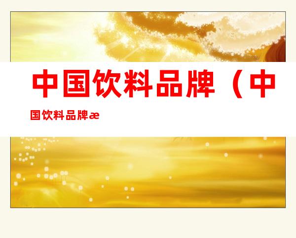 中国饮料品牌(中国饮料品牌排行榜前十名)