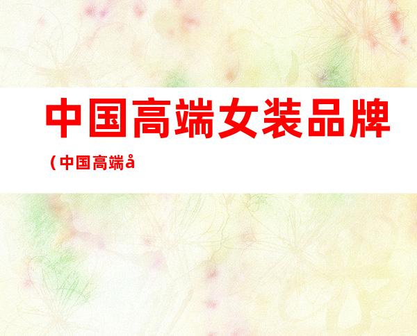 中国高端女装品牌(中国高端女装品牌字母)