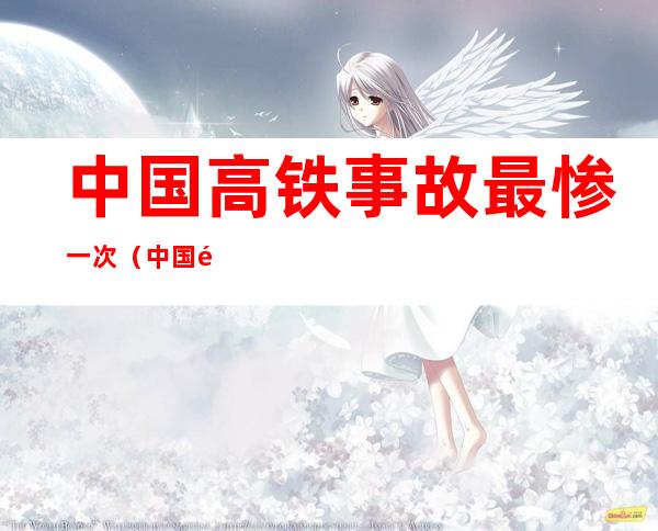 中国高铁事故最惨一次(中国高铁事故最惨一次原因在哪里)