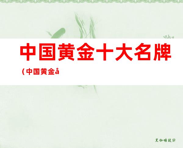 中国黄金十大名牌(中国黄金十大名牌怎么选)