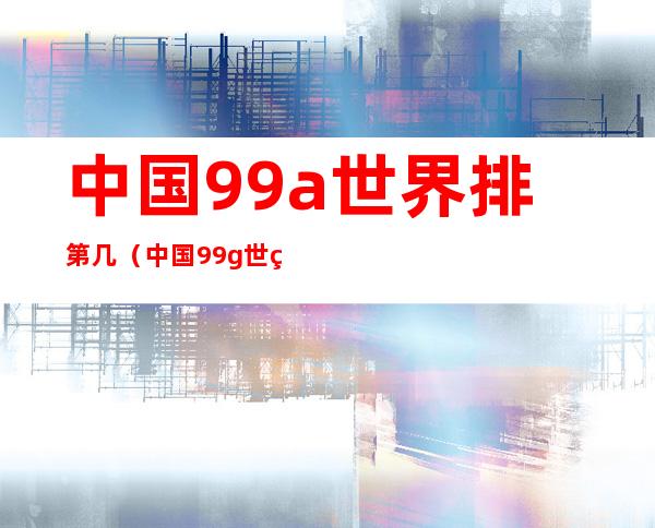 中国99a世界排第几（中国99g世界排第几）