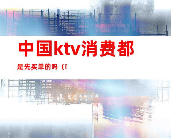 中国ktv消费都是先买单的吗()