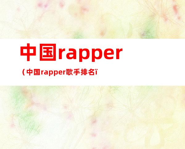 中国rapper（中国rapper歌手排名）