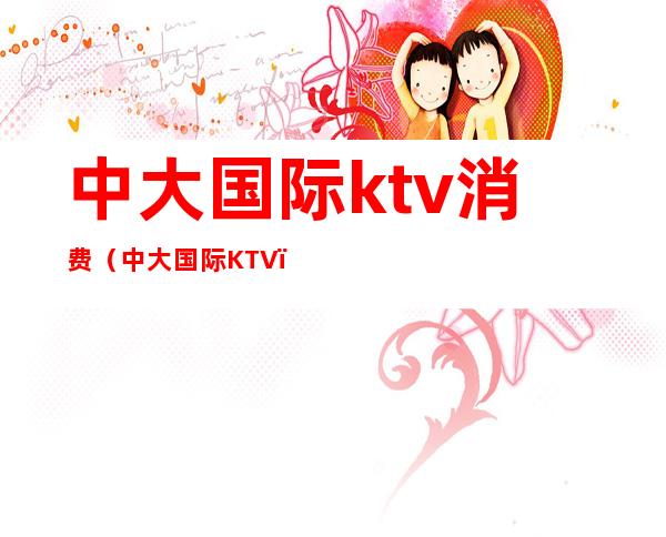 中大国际ktv消费(中大国际KTV)