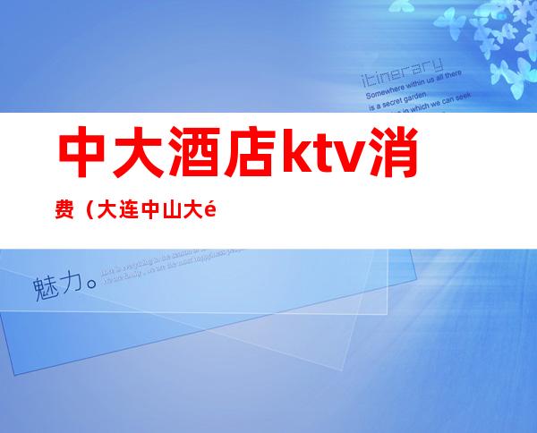 中大酒店ktv消费(大连中山大酒店ktv消费)
