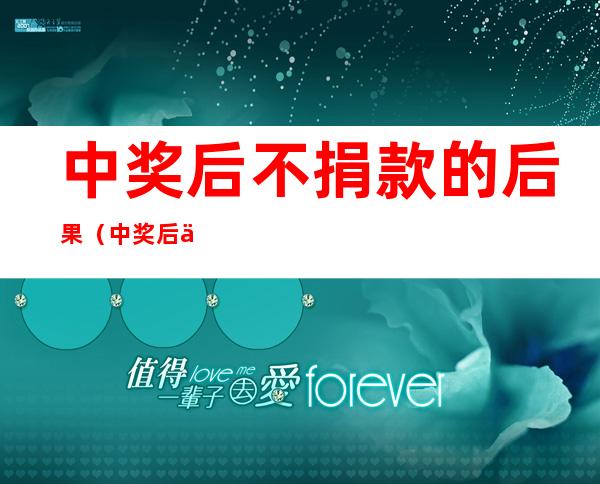 中奖后不捐款的后果(中奖后不捐款的后果 彩票中奖)