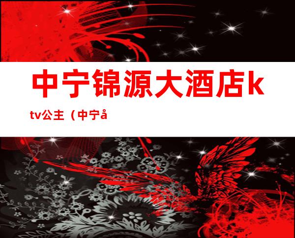 中宁锦源大酒店ktv公主(中宁县锦源大酒店)