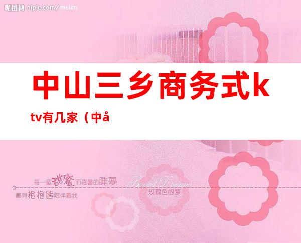 中山三乡商务式ktv有几家(中山哪里ktv比较高端)