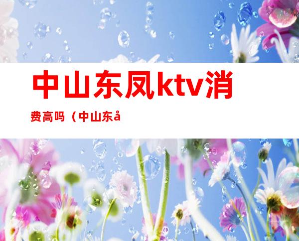 中山东凤ktv消费高吗(中山东凤凡帝ktv价格)