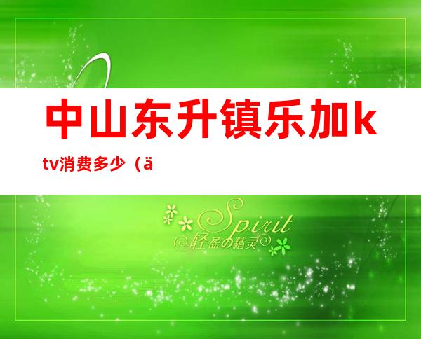中山东升镇乐加ktv消费多少(东升镇乐加KTV)