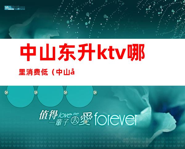 中山东升ktv哪里消费低(中山哪里ktv比较高端)