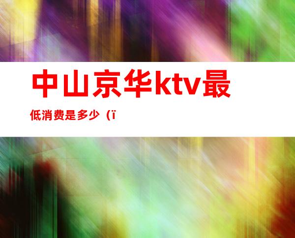 中山京华ktv最低消费是多少()