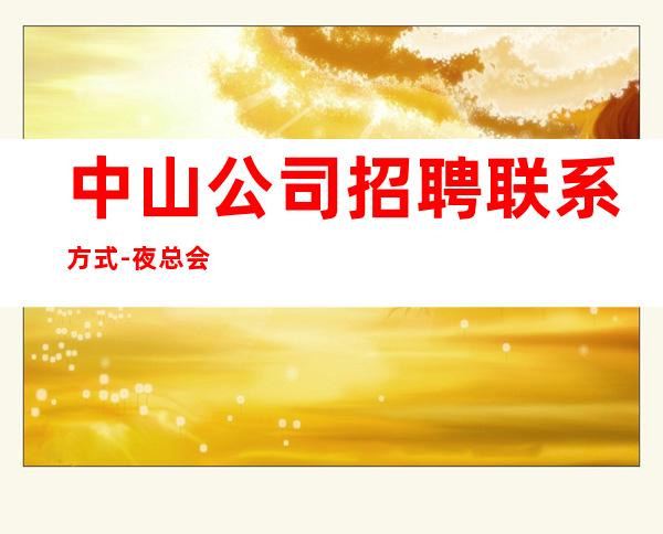 中山公司招聘联系方式-夜总会找我绝不会后悔