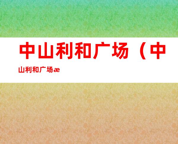 中山利和广场（中山利和广场有什么奢侈品牌）