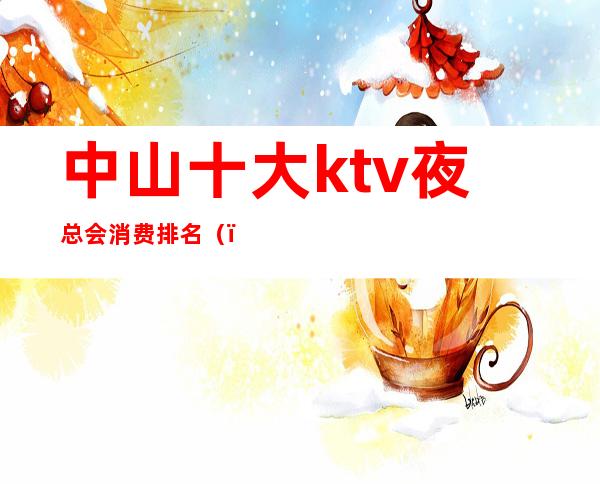 中山十大ktv夜总会消费排名()