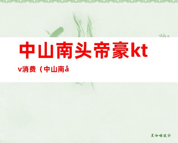中山南头帝豪ktv消费(中山南头帝豪ktv消费怎么样)
