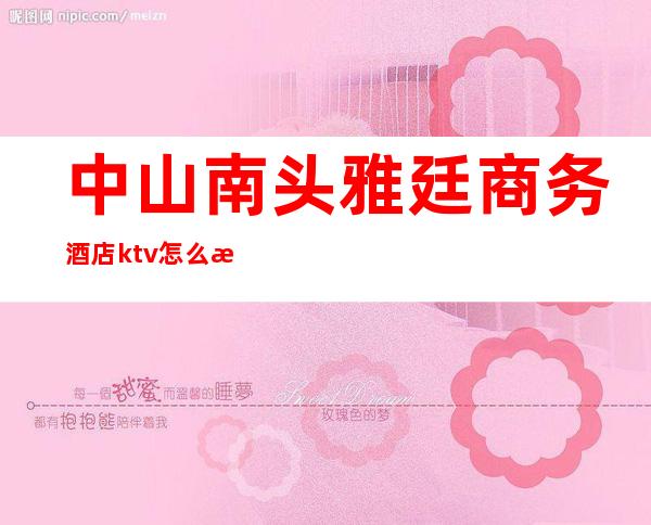 中山南头雅廷商务酒店ktv怎么样(中山南路ktv)