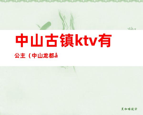 中山古镇ktv有公主(中山龙都公馆ktv公主)