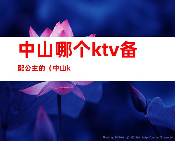 中山哪个ktv备配公主的(中山ktv哪里有公主)