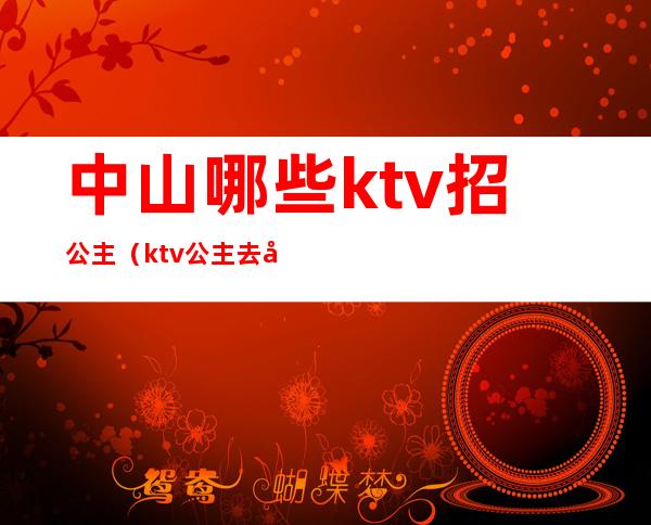 中山哪些ktv招公主(ktv公主去哪里招人)