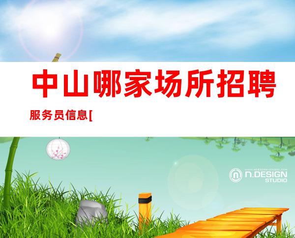 中山哪家场所招聘服务员信息[不赚你以后可怎么办呀]轻松