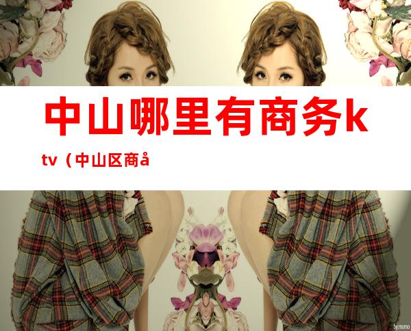 中山哪里有商务ktv(中山区商务特区在哪)