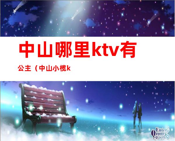 中山哪里ktv有公主(中山小榄ktv有公主)