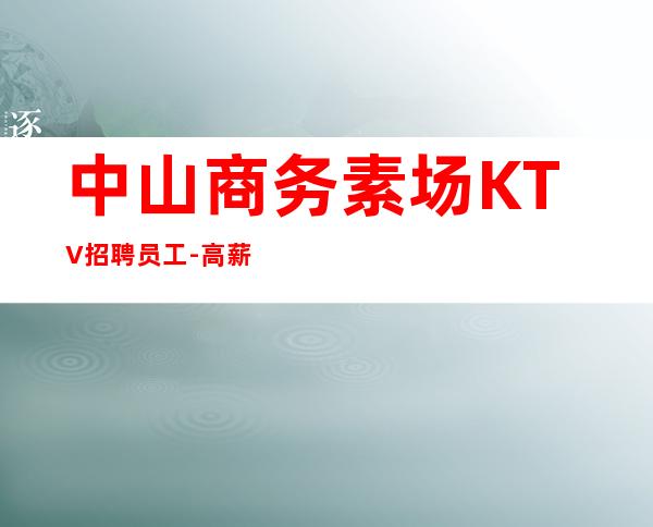 中山商务素场KTV招聘员工-高薪拿到手软