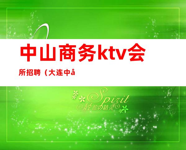 中山商务ktv会所招聘(大连中山区商务KTV招聘信息)