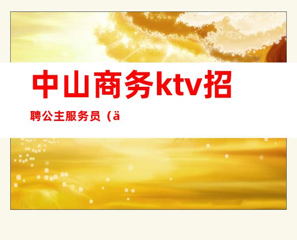 中山商务ktv招聘公主服务员(中山哪些ktv招公主)