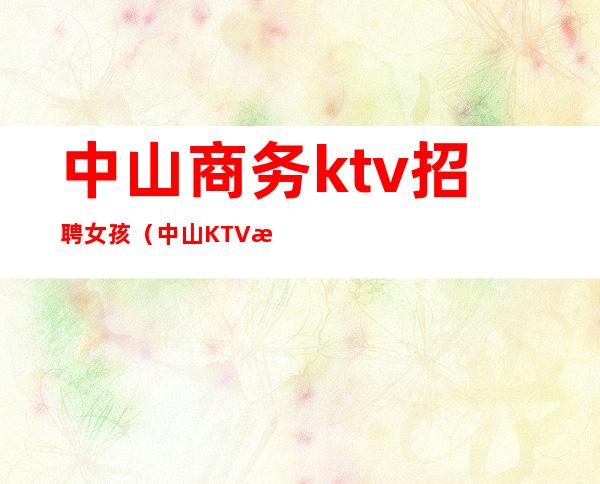中山商务ktv招聘女孩（中山KTV招聘）
