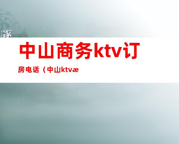 中山商务ktv订房电话(中山ktv消费价格)
