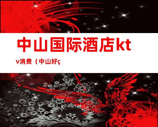中山国际酒店ktv消费(中山好玩的ktv)