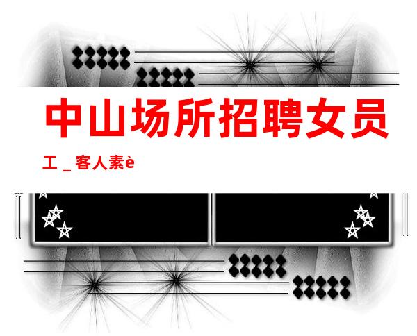 中山场所招聘女员工_客人素质超好
