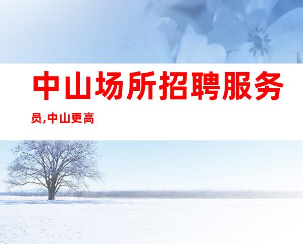 中山场所招聘服务员,中山更高酒吧好上房不用工衣没有杂费