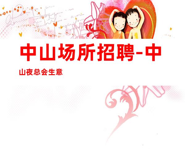 中山场所招聘-中山夜总会生意好名气大不要求酒量持之以恒